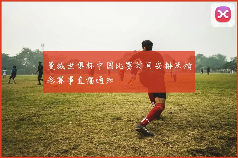 曼城世俱杯中国比赛时间安排及精彩赛事直播通知