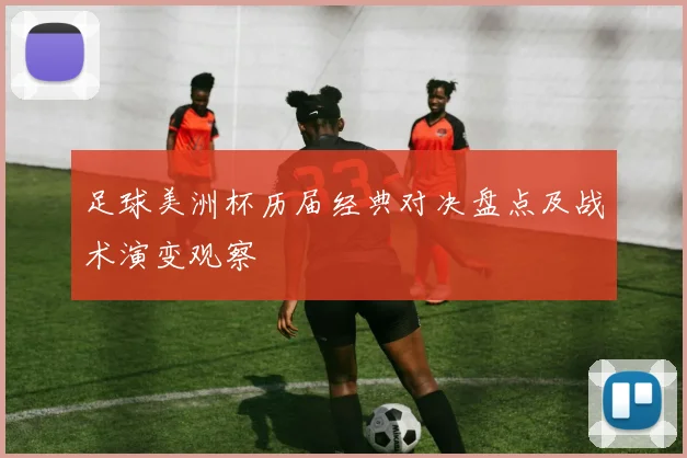 足球美洲杯历届经典对决盘点及战术演变观察