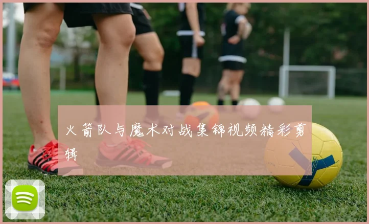 火箭队与魔术对战集锦视频精彩剪辑