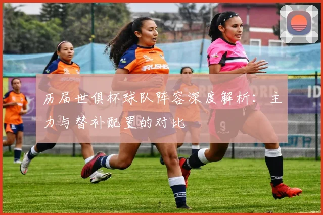 历届世俱杯球队阵容深度解析：主力与替补配置的对比