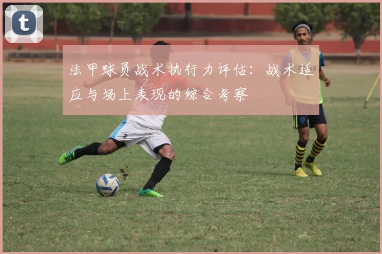 法甲球员战术执行力评估：战术适应与场上表现的综合考察