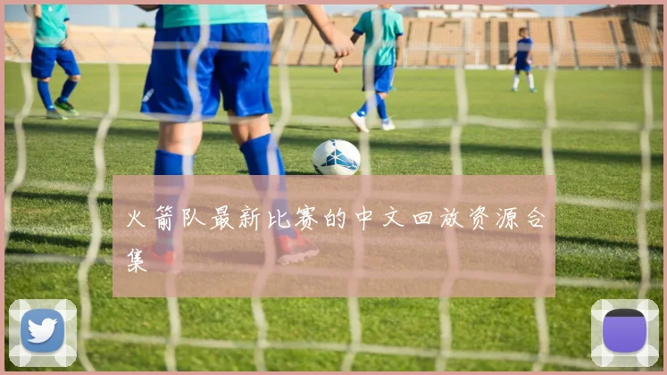 火箭队最新比赛的中文回放资源合集