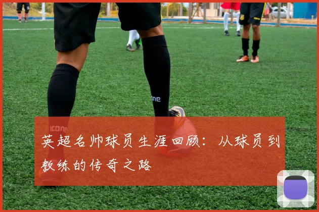 英超名帅球员生涯回顾：从球员到教练的传奇之路