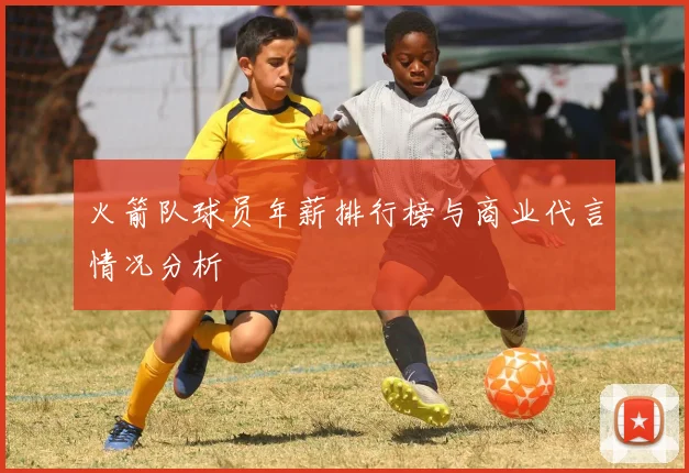 火箭队球员年薪排行榜与商业代言情况分析