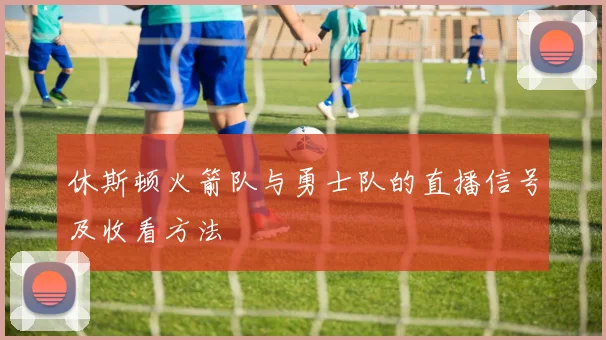 休斯顿火箭队与勇士队的直播信号及收看方法
