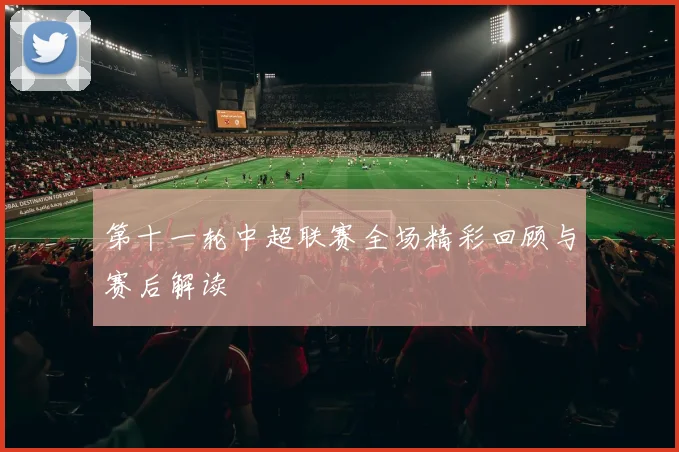 第十一轮中超联赛全场精彩回顾与赛后解读