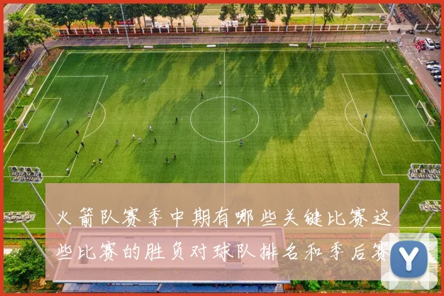 火箭队赛季中期有哪些关键比赛这些比赛的胜负对球队排名和季后赛形势有何决定性作用