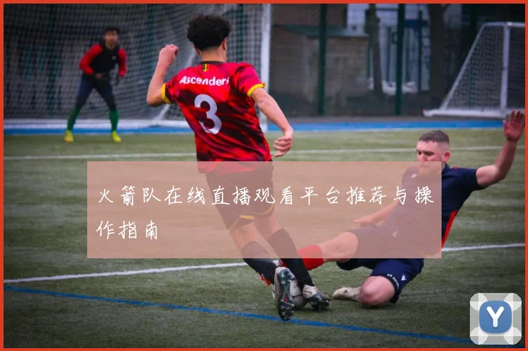 火箭队在线直播观看平台推荐与操作指南