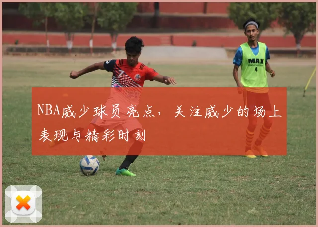 NBA威少球员亮点,关注威少的场上表现与精彩时刻