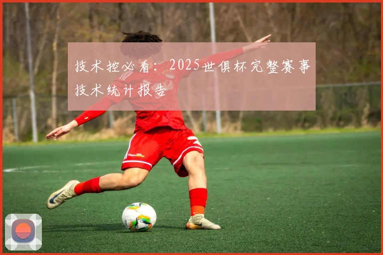 技术控必看：2025世俱杯完整赛事技术统计报告