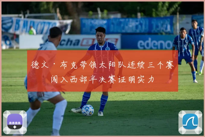 德文·布克带领太阳队连续三个赛季闯入西部半决赛证明实力