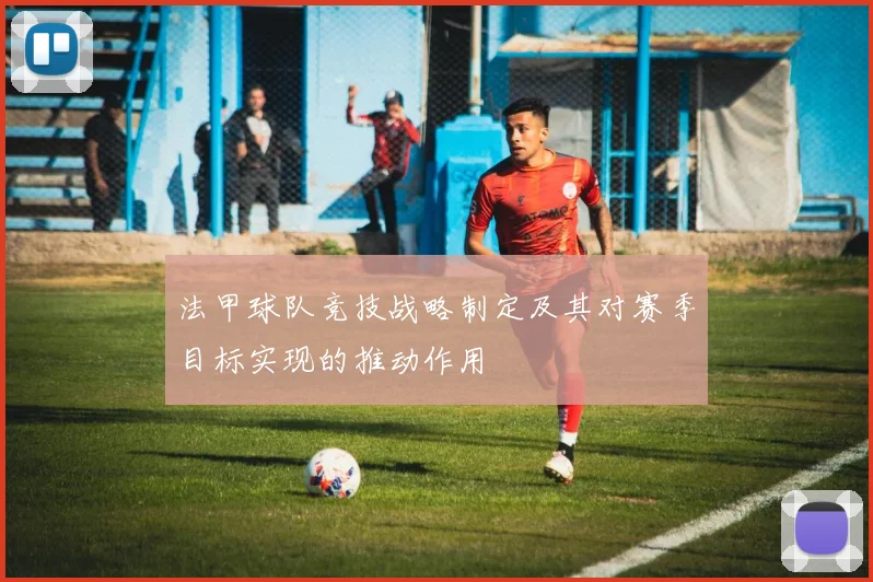 法甲球队竞技战略制定及其对赛季目标实现的推动作用